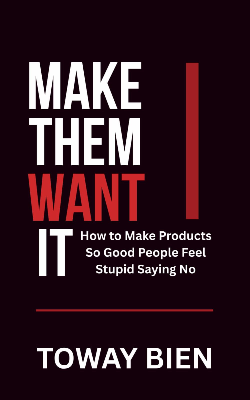 Make Them Want It: How to Make Products So Good People Feel Stupid Saying No