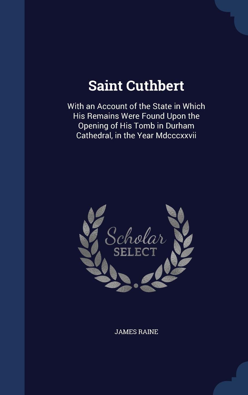 Saint Cuthbert: With an Account of the State in Which His Remains Were Found Upon the Opening of His Tomb in Durham Cathedral, in the Year MDCCCXXVII
