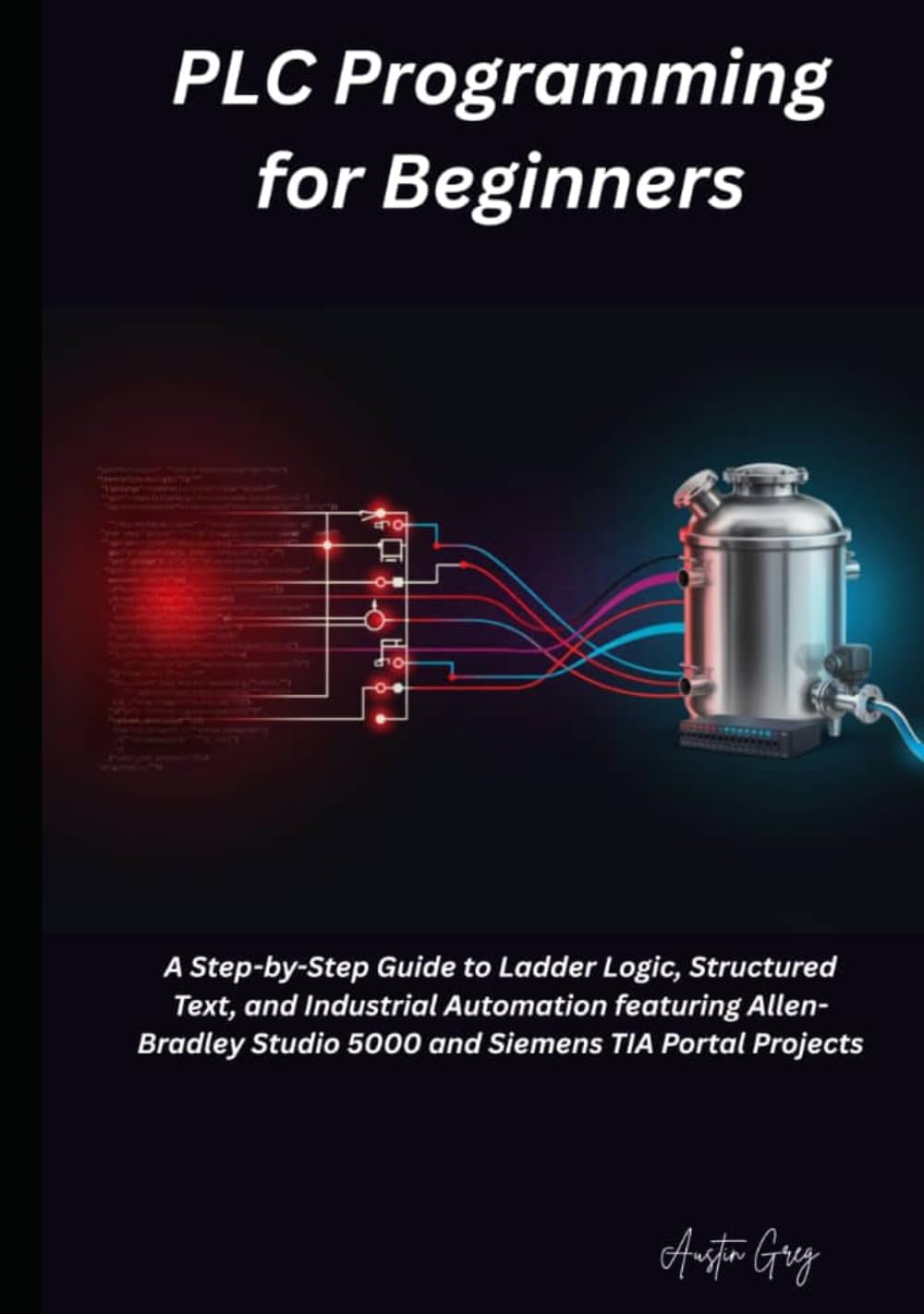 PLC Programming for Beginners: A Step-by-Step Guide to Ladder Logic, Structured Text, and Industrial Automation featuring Allen-Bradley Studio 5000 and Siemens TIA Port