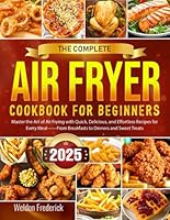 The Complete Air Fryer Cookbook for Beginners: Master the Art of Air Frying with Quick, Delicious, and Effortless Recipes for Every Meal——From Breakfasts to Dinners and Sweet Treats B0DWNLRPQZ Book Cover
