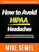 How to Avoid HIPAA Headaches: Lessons From Avoidable, Expensive, Embarrassing, and Career-Killing HIPAA Penalties & Data Breaches
