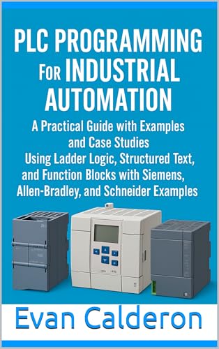 PLC Programming for Industrial Automation: A Practical Guide with Examples and Case Studies: Using Ladder Logic, Structured Text, Function Blocks with Siemens, Allen-Bradley, and Schneider Examples