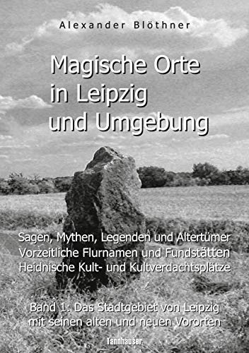 Magische Orte in Leipzig und Umgebung: Sagen, Mythen, Legenden und Altertümer, vorzeitliche Flurnamen und Fundstätten, heidnische Kult- und ... Leipzig mit seinen alten und neuen Vororten