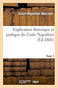 Paperback Explication Théorique Et Pratique Du Code Napoléon Tome 7: Contenant l'Analyse Critique Des Auteurs Et de la Jurisprudence.... [French] Book