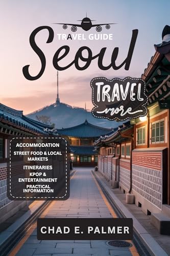 SEOUL TRAVEL GUIDE 2025: AN IMMERSIVE TRAVELER’S GUIDE TO SEOUL’S HISTORY, FOOD, AND MODERN LIFE