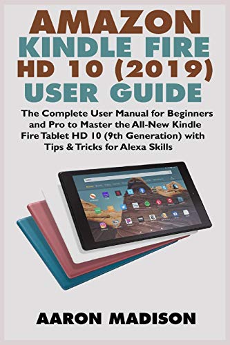 AMAZON KINDLE FIRE HD 10 (2019) USER GUIDE: The Complete User Manual for Beginners and Pro to Master the All-New Kindle Fire Tablet HD 10 (9th ... for Alexa Skills (Kindle Device Tips & Setup)