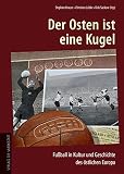 Der Osten ist eine Kugel: Fußball in Kultur und Geschichte des östlichen Europa