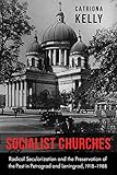 Socialist Churches: Radical Secularization and the Preservation of the Past in Petrograd and Leningrad, 1918ÃÂ¢Ãâ¬Ãâ1988
