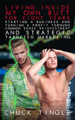 Living Inside My Own Butt For Eight Years, Starting A Business And Turning A Profit Through Common Sense Reinvestment And Strategic Targeted Marketing Kindle Edition