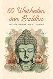 60 Weisheiten von Buddha, die Ihr Leben bereichern werden: Wie Sie mit buddhistischen Geschichten Ihr Leben aus einer anderen Perspektive wahrnehmen und somit das Glück im Hier und Jetzt finden