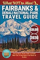 Fairbanks & Denali National Park – What NOT to Miss: The Ultimate Travel Guide to Every Must-See Attraction in the Heart of Alaska (Color) B0F4MPT1QF Book Cover