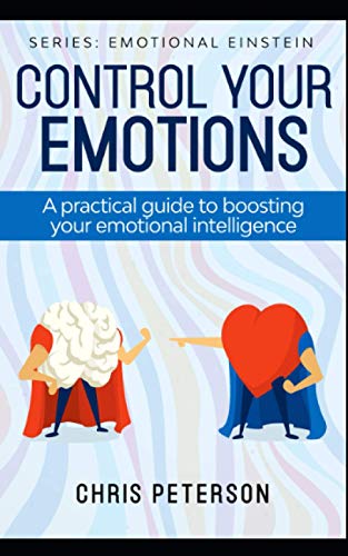 Control Your Emotions: A Practical Guide To Boosting Your Emotional Intelligence: 1 (Emotional Einstein)