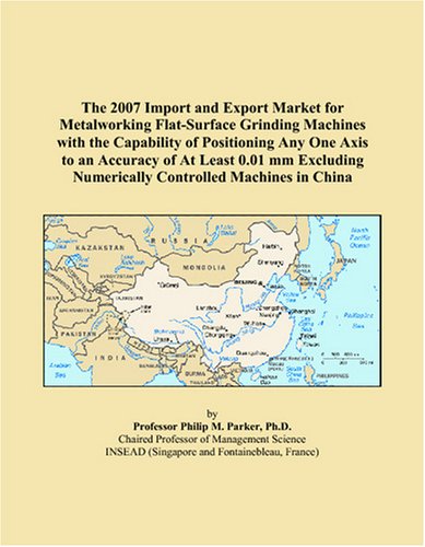 The 2007 Import and Export Market for Metalworking Flat-Surface Grinding Machines with the Capability of Positioning Any One Axis to an Accuracy of At ... Numerically Controlled Machines in China