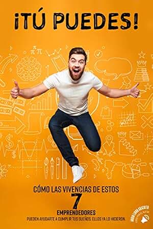 ¡Tú Puedes!: Cómo las Vivencias de Estos 7 Emprendedores Pueden Ayudarte a Cumplir tus Sueños. Ellos Ya lo Hicieron