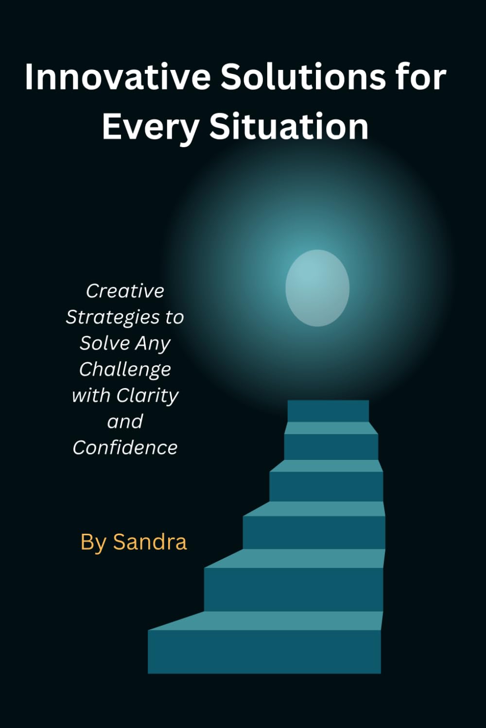 Innovative Solutions for Every Situation: Creative Strategies to Solve Any Challenge with Clarity and Confidence