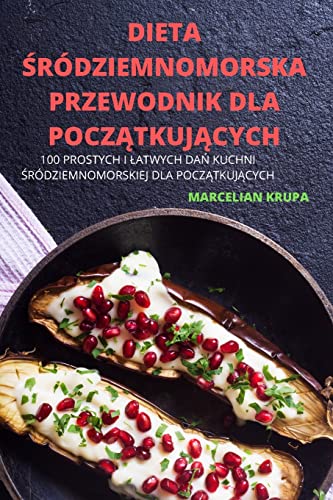 Dieta Śródziemnomorska Przewodnik Dla PoczĄtkujĄcych: 100 Prostych I Latwych DaŃ Kuchni Śródziemnomorskiej Dla PoczĄtkujĄcych