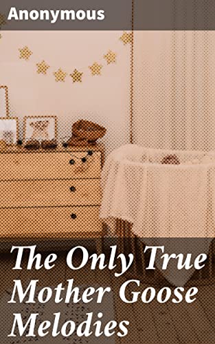 The Only True Mother Goose Melodies: Timeless Nursery Rhymes and Folklore Treasures for All Generations
