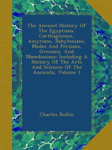 The Ancient History Of The Egyptians, Carthaginians, Assyrians, Babylonians, Medes And Persians, Grecians, And Macedonians: Including A History Of The Arts And Sciences Of The Ancients, Volume 1