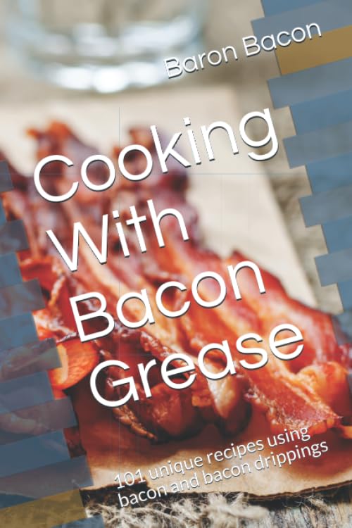 Cooking With Bacon Grease: 101 unique recipes using bacon and bacon drippings