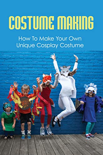 Costume Making: How To Make Your Own Unique Cosplay Costume
