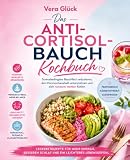 Das Anti-Cortisolbauch Kochbuch: Stressbedingtes Bauchfett reduzieren, den Hormonhaushalt unterstützen und sich rundum wohler fühlen