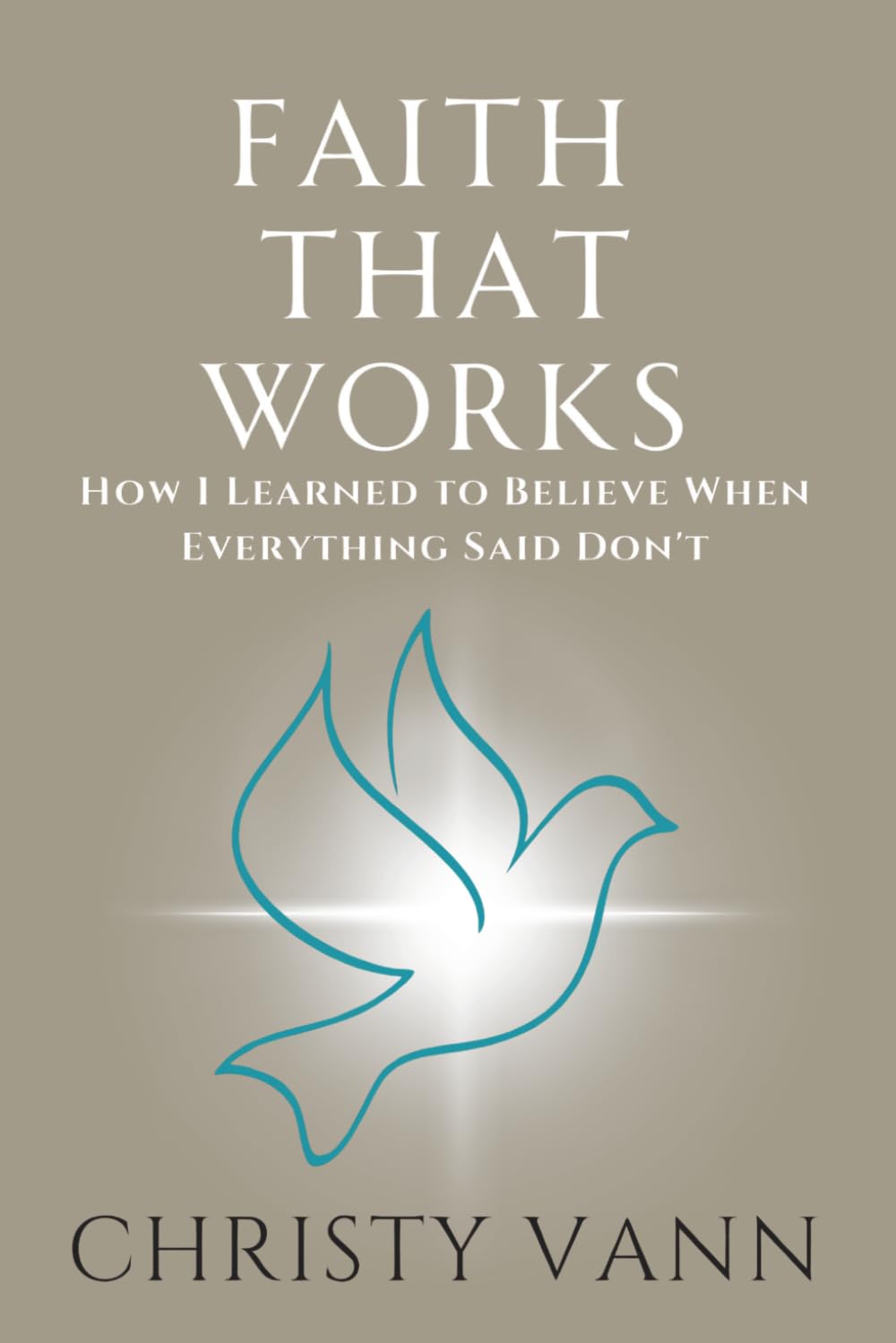 Faith That Works: How I Learned to Believe When Everything Said Don't