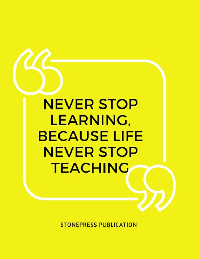 Never Stop Learning Because Life Never Stops Teaching
