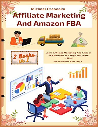 Affiliate Marketing And Amazon Fba (2 Books In 1): Learn Affiliate Marketing And Amazon Fba Business In 5 Days And Learn It Well (Online Business Made