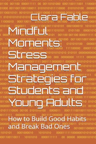Mindful Moments: Stress Management Strategies for Students and Young Adults: How to Build Good Habits and Break Bad Ones