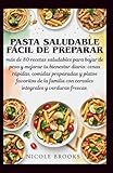 Pasta saludable fácil de preparar:: más de 80 recetas saludables para bajar de peso y mejorar tu bienestar diario: cenas rápidas, comidas preparadas y ... con cereales integrales y verduras frescas.