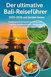 Der ultimative Bali-Reiseführer 2025–2026 und darüber hinaus: Enthält eine kurze Geschichte Indonesiens und Balis, detaillierte Karten, Reiserouten, Kultur und versteckte Schätze