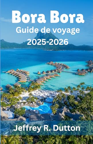 Bora Bora Guide de voyage 2025-2026: À la découverte de l'île et du lagon de la Polynésie française