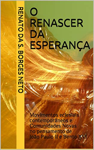 O Renascer da Esperança: Movimentos eclesiais contemporâneos e Comunidades Novas no pensamento de João Paulo II e Bento XVI