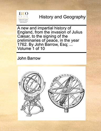 A New and Impartial History of England, from the Invasion of Julius Caesar, to the Signing of the Preliminaries of Peace, in the Year 1762. by John Barrow, Esq; ... Volume 1 of 10