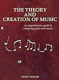 The Theory and Creation of Music: A Comprehensive Guide to Composing Your Own Music
