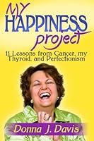 My Happiness Project: 11 Lessons from Cancer, my Thyroid, and Perfectionism 0615836240 Book Cover
