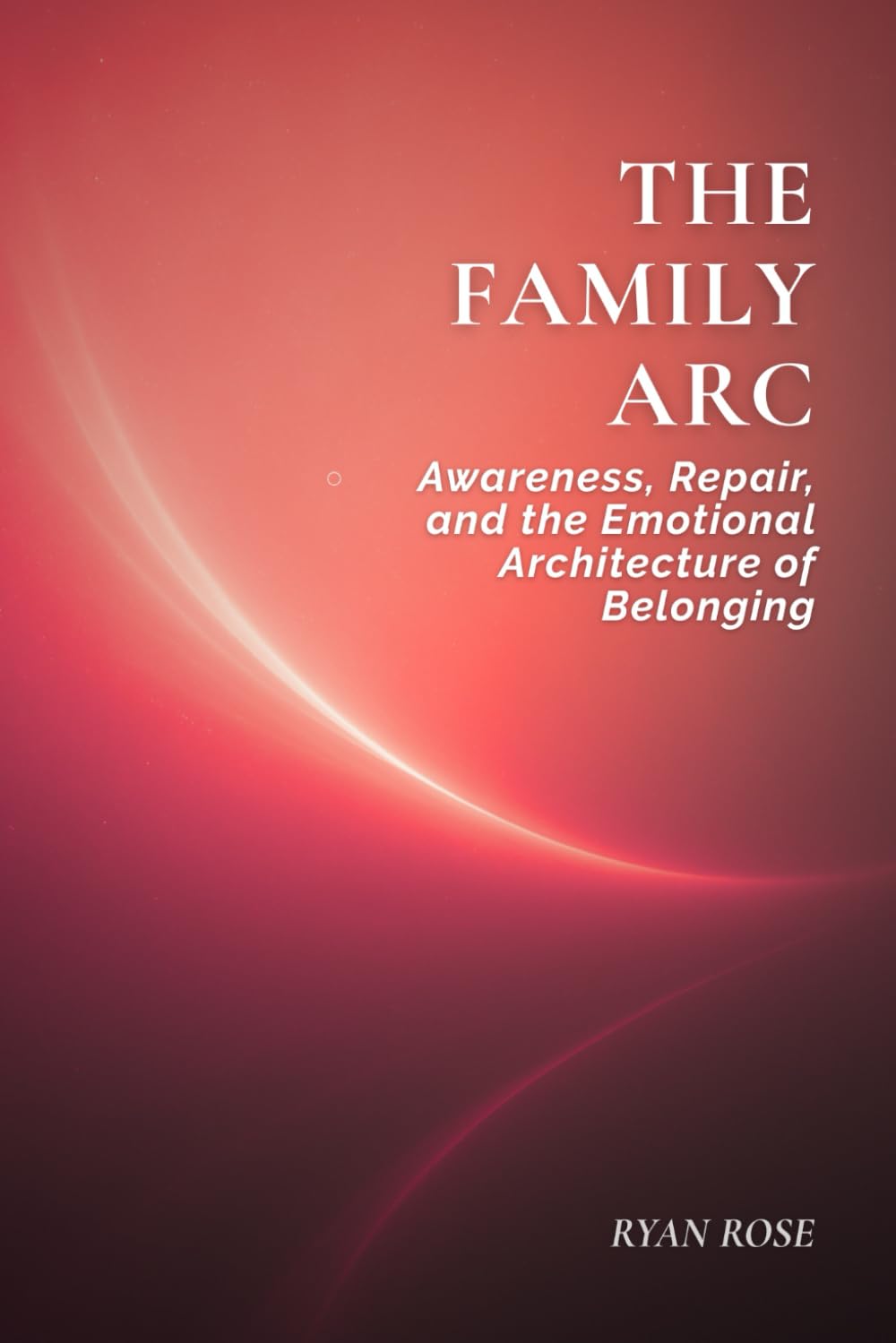 The Family Arc: Awareness, Repair, and the Emotional Architecture of Belonging (The Arc of Awareness Series)