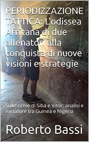 PERIODIZZAZIONE TATTICA: L'odissea Africana di due allenatori alla conquista di nuove visioni e strategie: Sulle orme di Siba e Vitor: analisi e metafore tra Guinea e Nigeria (Italian Edition)