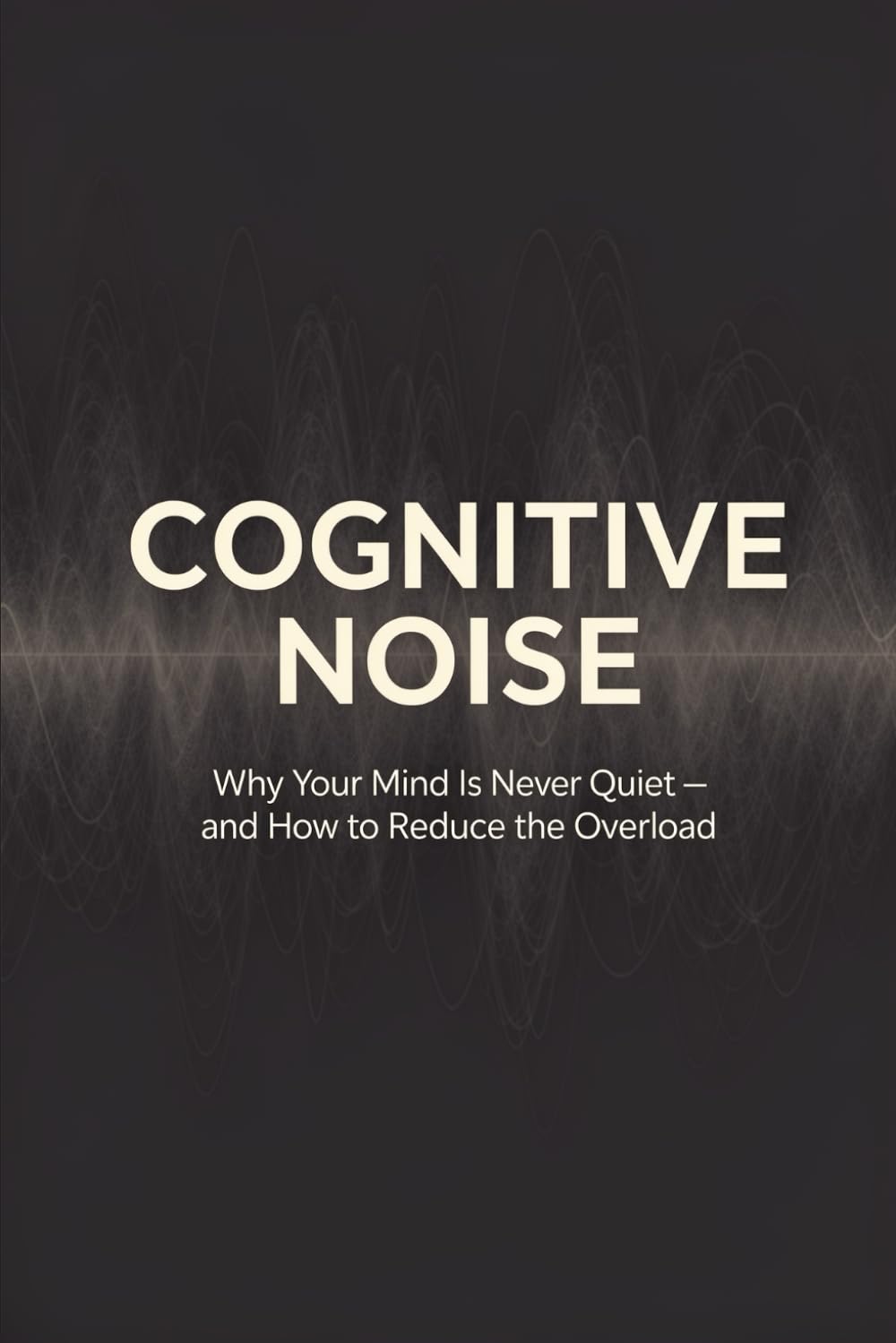 Cognitive Noise: Why Your Mind Is Never Quiet — and How to Reduce the Overload