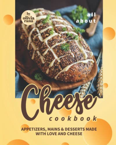 All About Cheese Cookbook: Appetizers, Mains & Desserts Made with