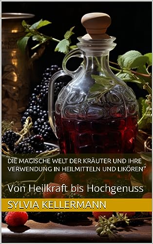 Die magische Welt der Kräuter und ihre Verwendung in Heilmitteln und Likören": Von Heilkraft bis Hochgenuss (German Edition)