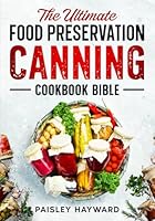 The Ultimate Food Preservation Canning Cookbook Bible: A Step-by-Step Guide with Over 100 Delicious Water Bath & Pressure Canning, Fermenting, ... Can Vegetables, Meals in a Jar, Meats, & More B0BQXY8D9V Book Cover