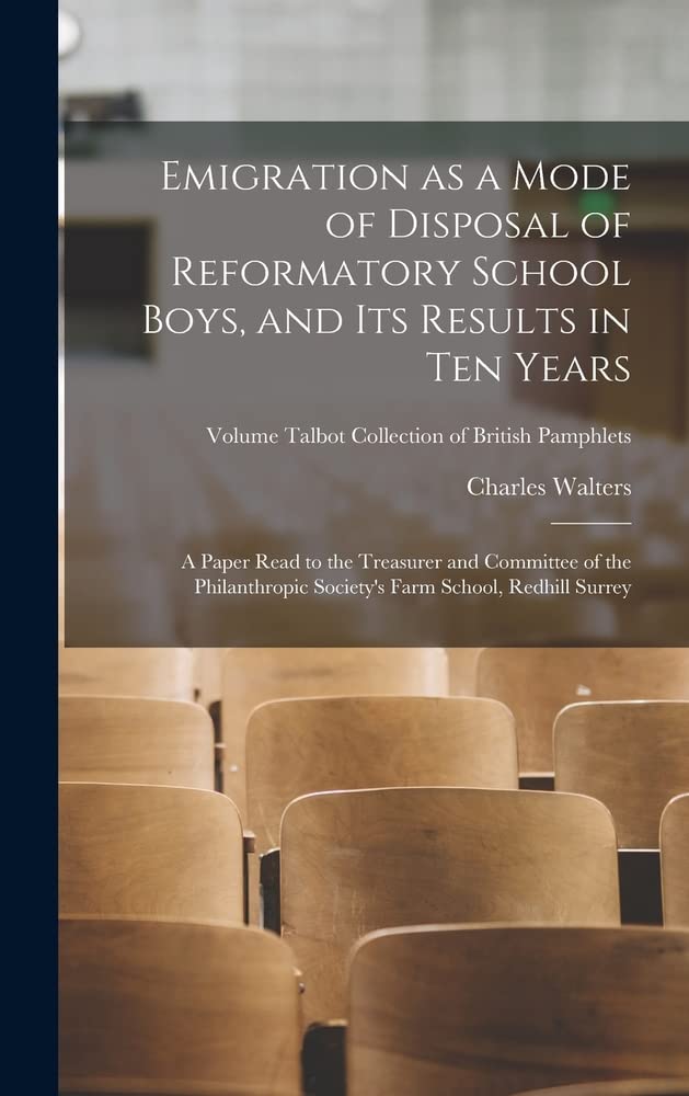 Emigration as a Mode of Disposal of Reformatory School Boys, and Its Results in Ten Years: A Paper Read to the Treasurer and Committee of the ... Volume Talbot collection of British pamphlets