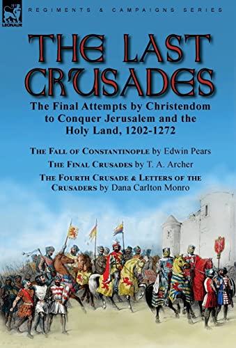 The Last Crusades: the Final Attempts by Christendom to Conquer Jerusalem and the Holy Land, 1202-1272-The Fall of Constantinople by Edwin Pears, The ... of the Crusaders by Dana Carlton Monro