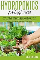 Hydroponics for Beginners: Learn How to Build Your Personal System at Home Even If You Are a Complete Beginner. a Gardening Guide to Improve Your B08DF5HLWR Book Cover