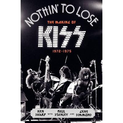 Nothin' to Lose: The Making of KISS (1972-1975) &ndash; An Oral History Through Original Interviews About the Music Scene They Changed Forever