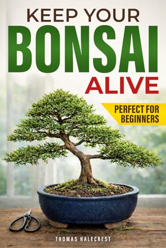 Keep Your Bonsai Alive: The Proven System for Beginners to Care, Shape, and Turn Your Tree into the Pinnacle of Your Home.