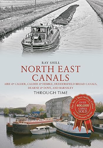 North East Canals Through Time: Aire & Calder, Calder & Hebble, Huddersfield Broad Canals, Dearne & Dove, and Barnsley