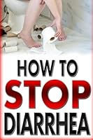 How to Stop Diarrhea: Cure, Treatment, Medicine, What Causes Diarrhea, How to Treat Diarrhea, After Eating, Remedies, in Children, Stop Vomiting, Diet Book 1507519788 Book Cover