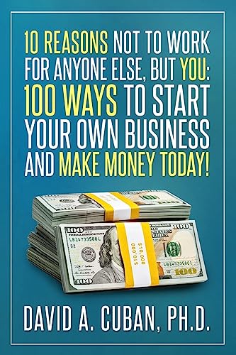 Ten Reasons NOT to Work for Anyone Else, But YOU:: One-Hundred Ways to Start Your Own Business and Make Money Today. (Personal Development)